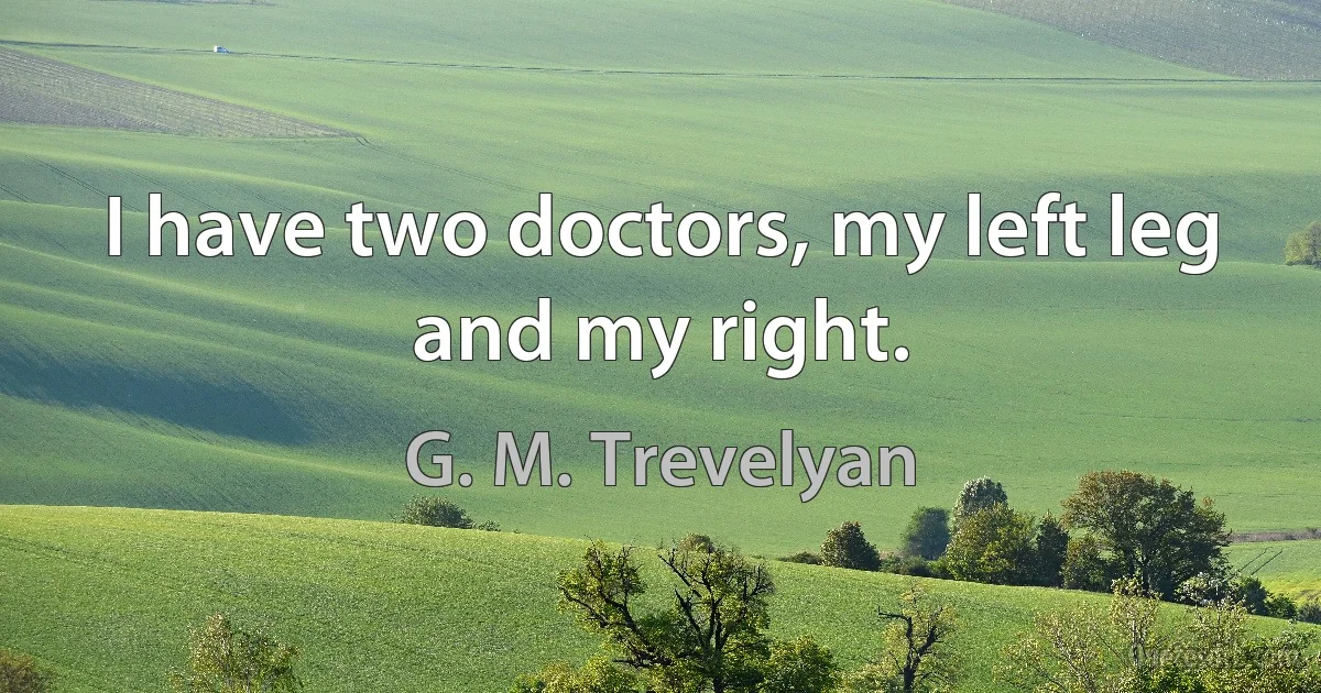 I have two doctors, my left leg and my right. (G. M. Trevelyan)