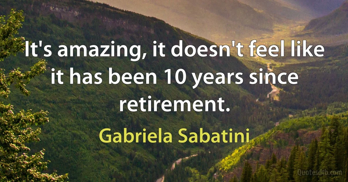 It's amazing, it doesn't feel like it has been 10 years since retirement. (Gabriela Sabatini)