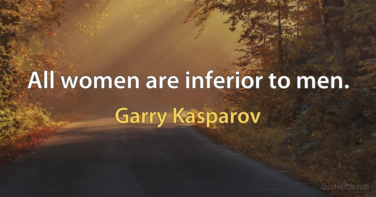 All women are inferior to men. (Garry Kasparov)