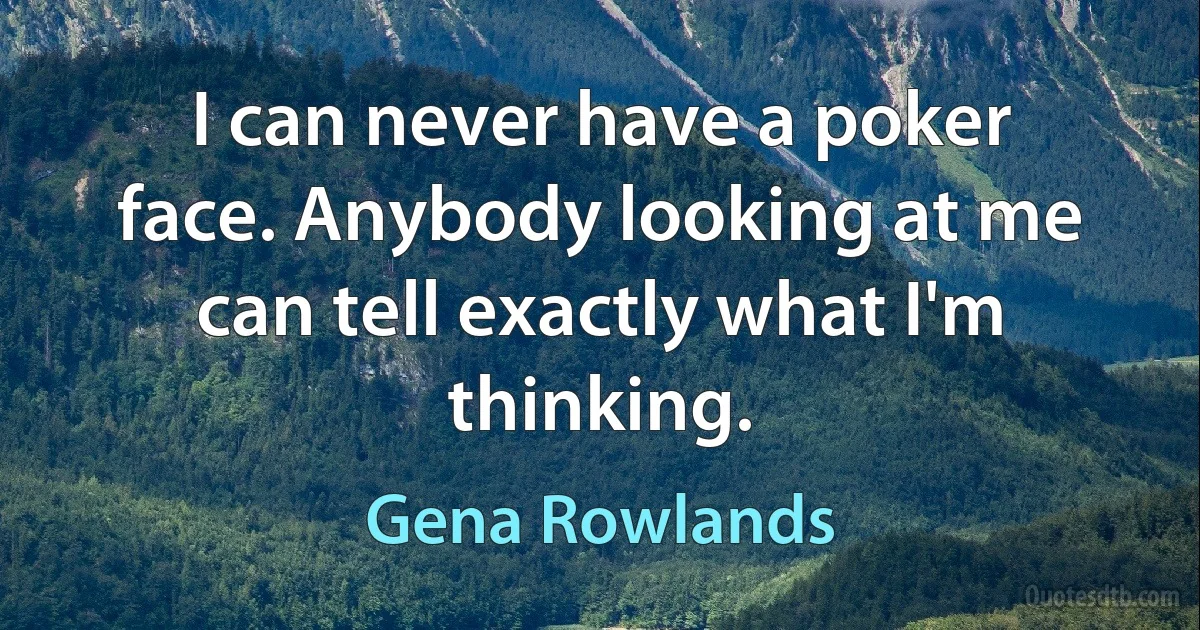 I can never have a poker face. Anybody looking at me can tell exactly what I'm thinking. (Gena Rowlands)