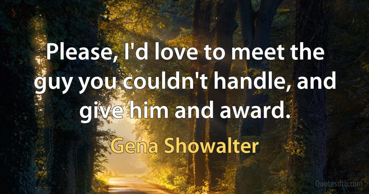 Please, I'd love to meet the guy you couldn't handle, and give him and award. (Gena Showalter)