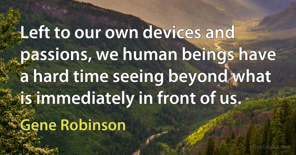 Left to our own devices and passions, we human beings have a hard time seeing beyond what is immediately in front of us. (Gene Robinson)