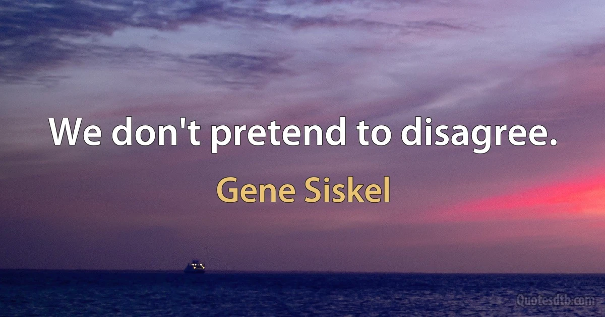 We don't pretend to disagree. (Gene Siskel)