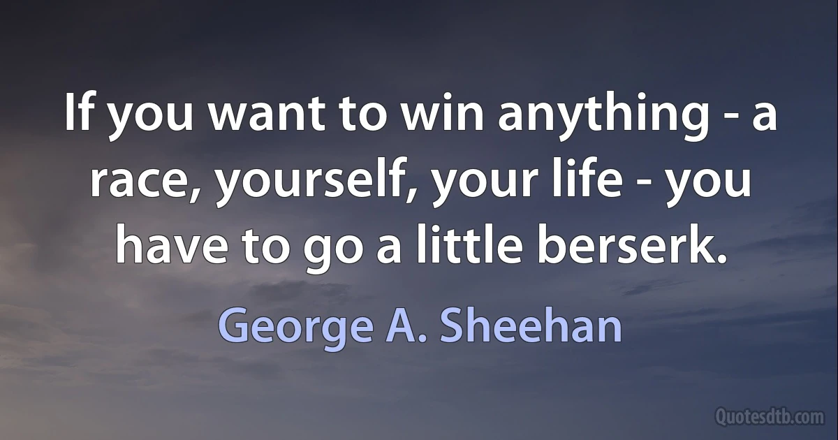 If you want to win anything - a race, yourself, your life - you have to go a little berserk. (George A. Sheehan)