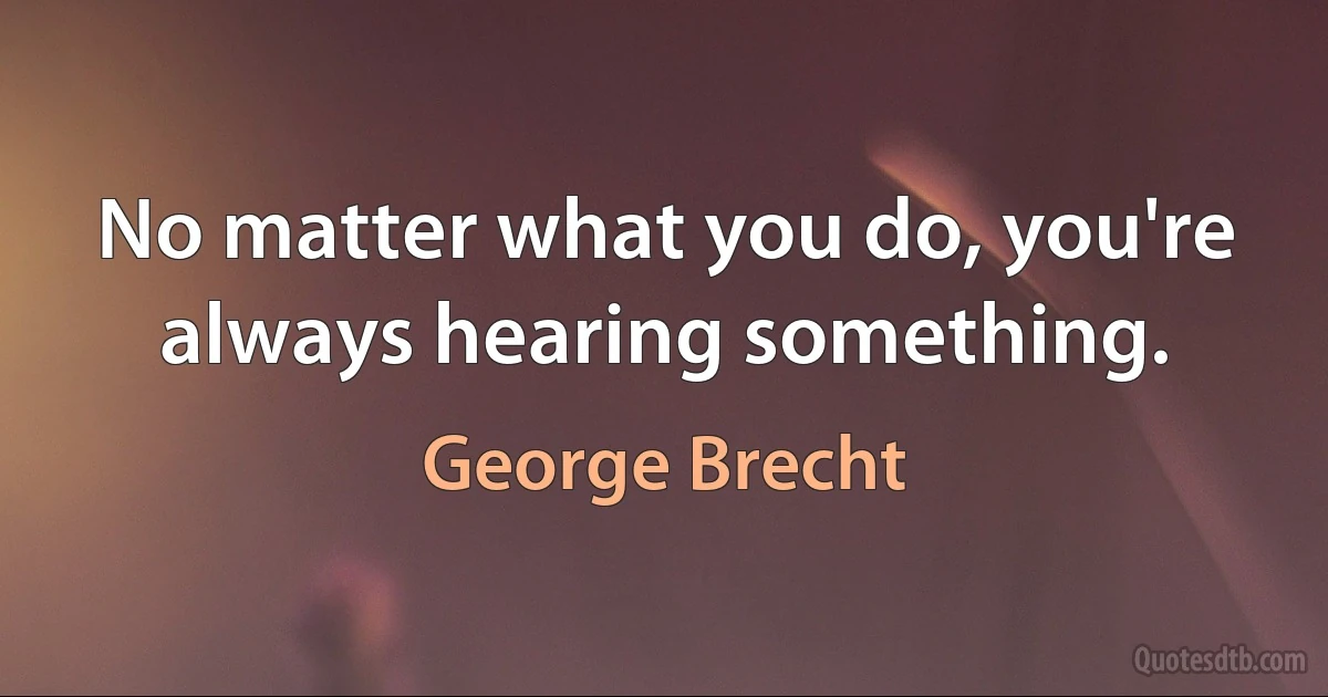 No matter what you do, you're always hearing something. (George Brecht)