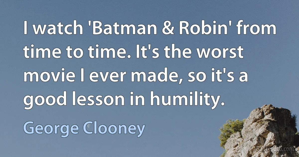 I watch 'Batman & Robin' from time to time. It's the worst movie I ever made, so it's a good lesson in humility. (George Clooney)