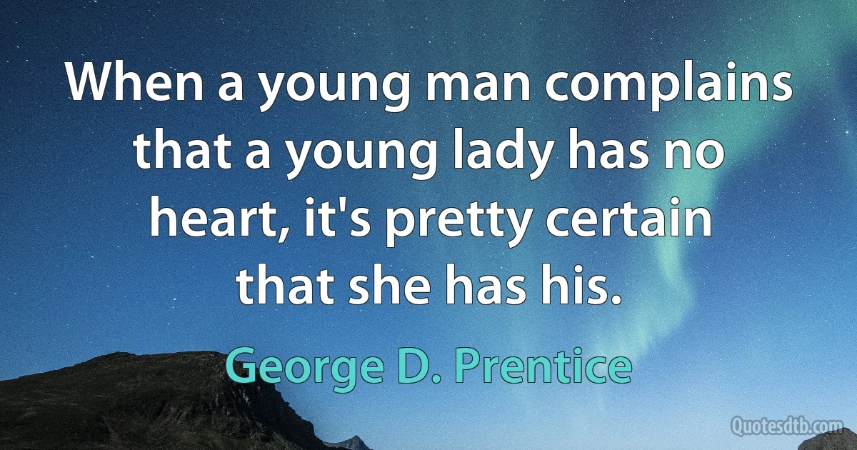 When a young man complains that a young lady has no heart, it's pretty certain that she has his. (George D. Prentice)