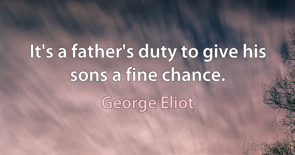 It's a father's duty to give his sons a fine chance. (George Eliot)