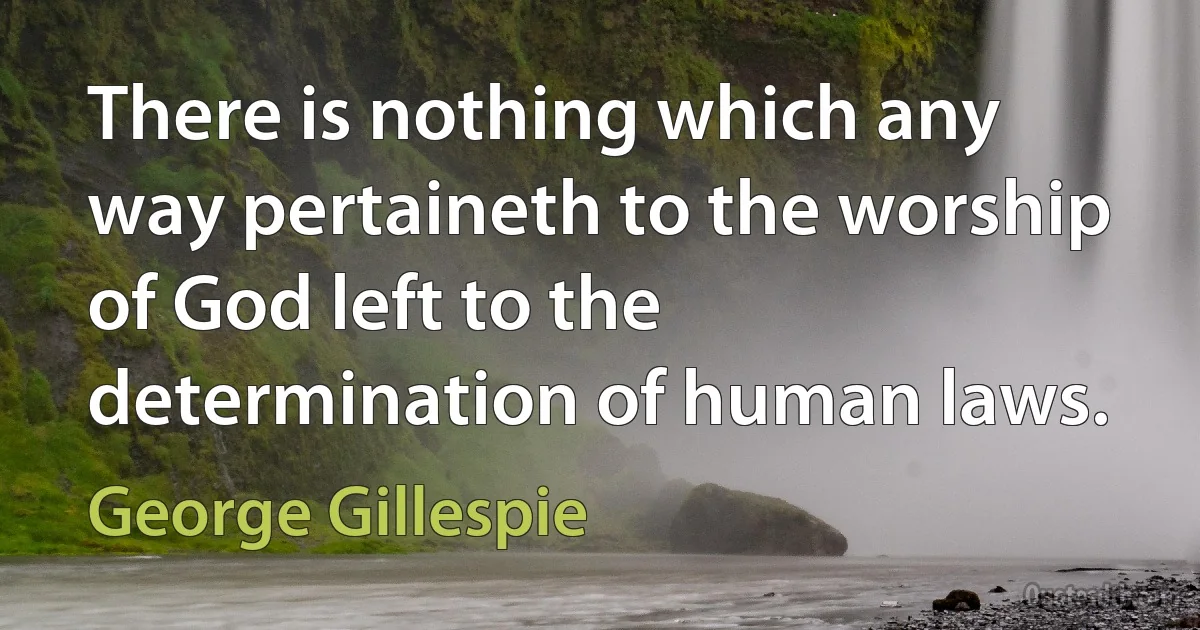 There is nothing which any way pertaineth to the worship of God left to the determination of human laws. (George Gillespie)