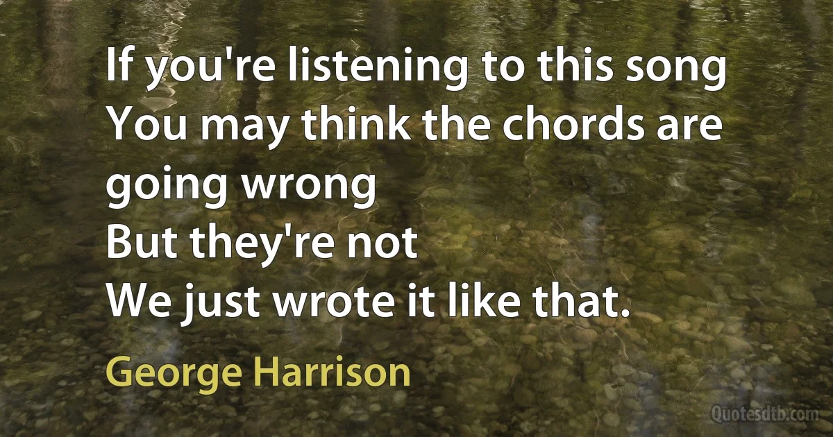 If you're listening to this song
You may think the chords are going wrong
But they're not
We just wrote it like that. (George Harrison)