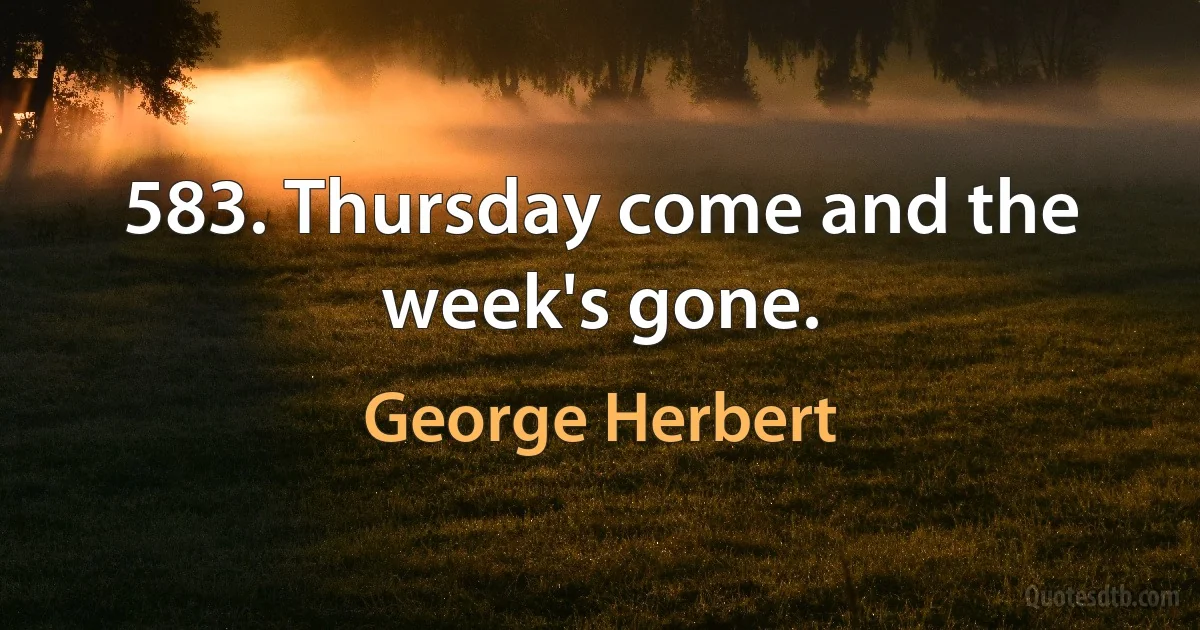 583. Thursday come and the week's gone. (George Herbert)