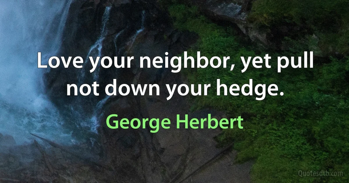 Love your neighbor, yet pull not down your hedge. (George Herbert)