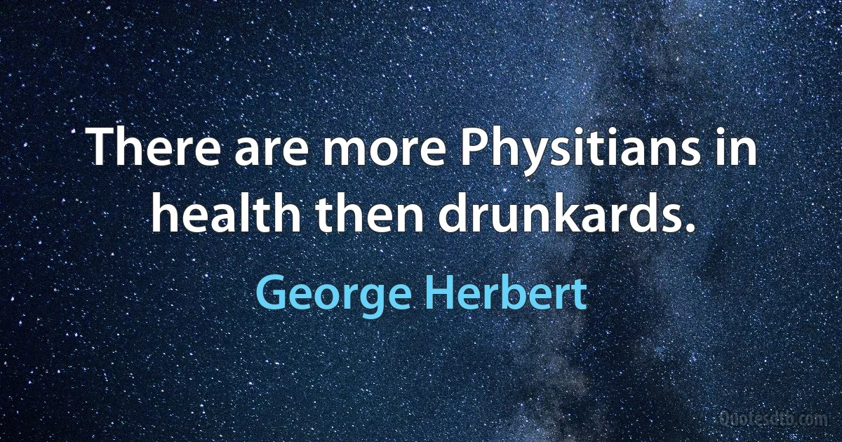 There are more Physitians in health then drunkards. (George Herbert)