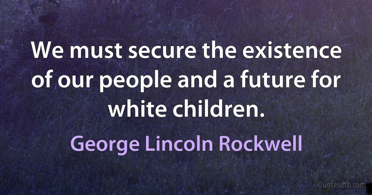 We must secure the existence of our people and a future for white children. (George Lincoln Rockwell)