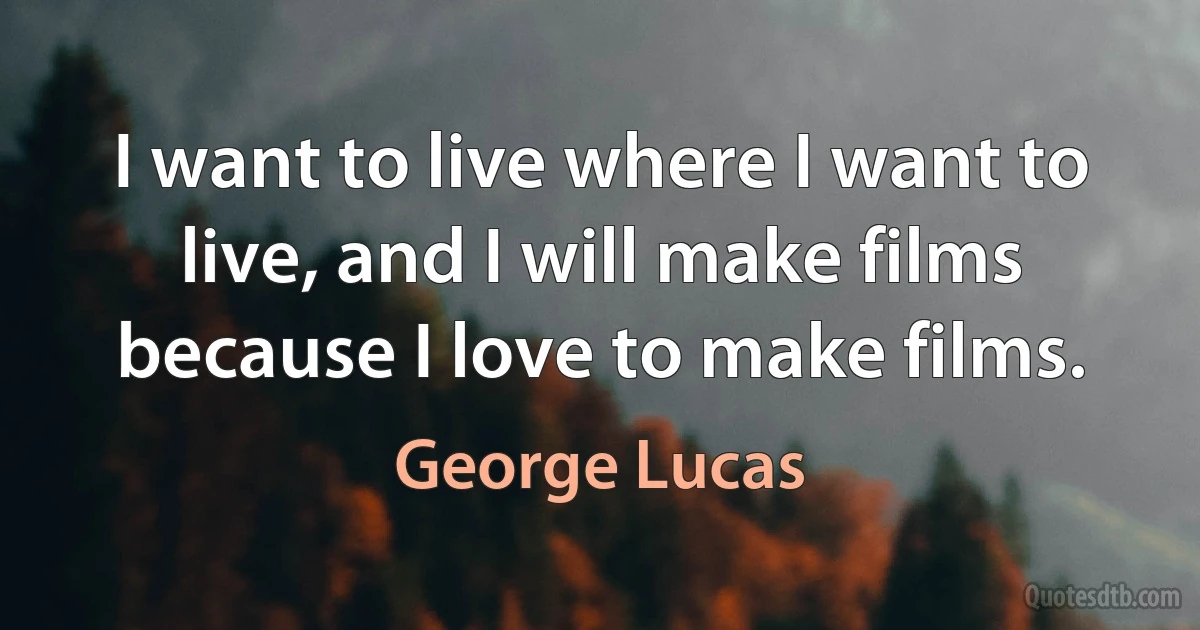 I want to live where I want to live, and I will make films because I love to make films. (George Lucas)