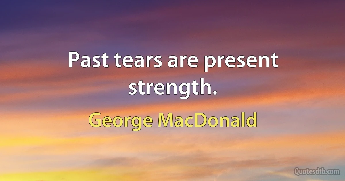 Past tears are present strength. (George MacDonald)