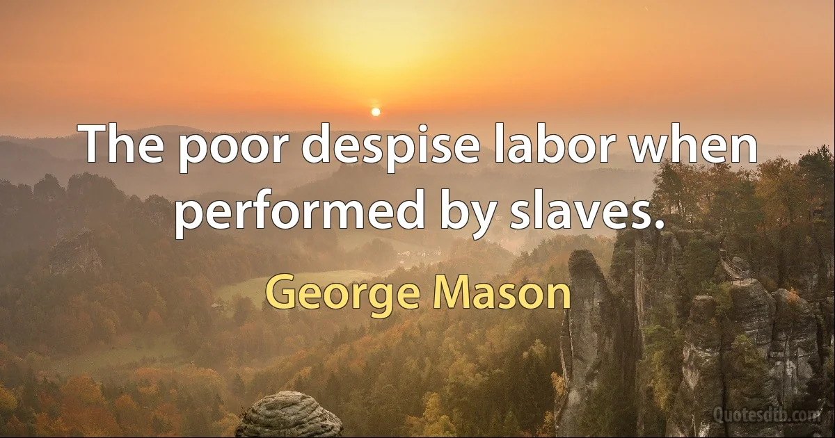 The poor despise labor when performed by slaves. (George Mason)