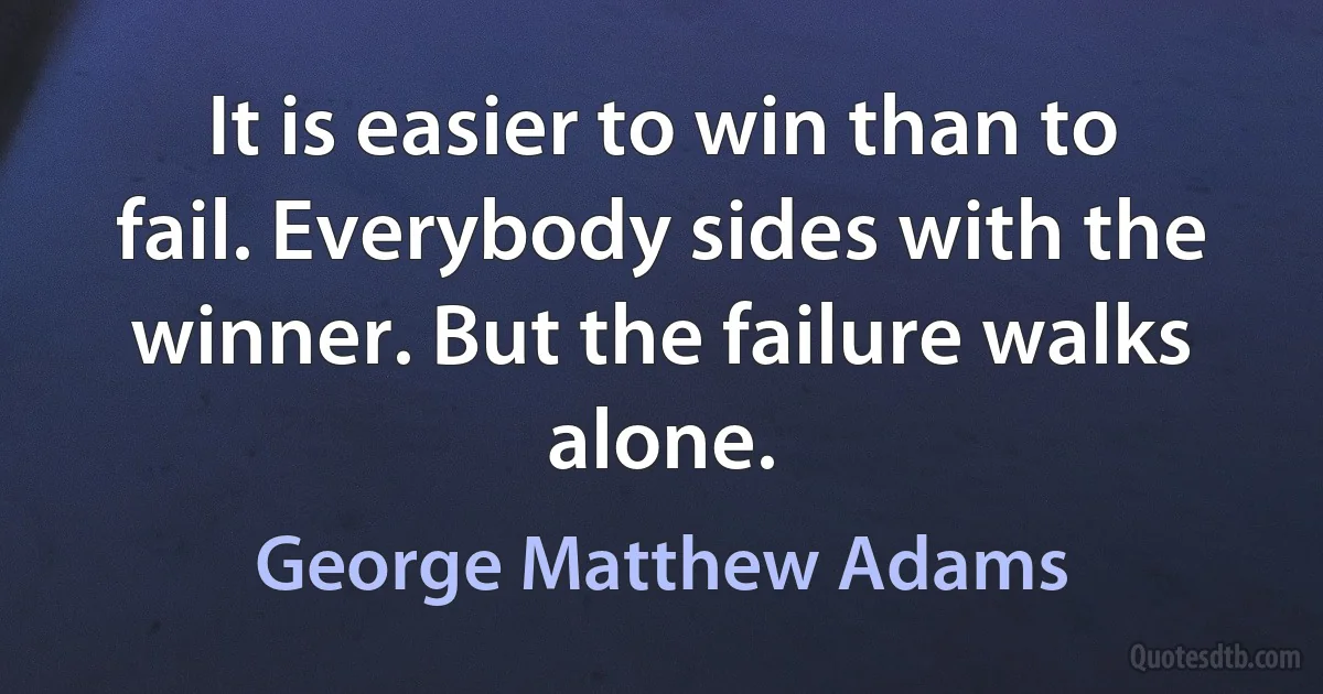 It is easier to win than to fail. Everybody sides with the winner. But the failure walks alone. (George Matthew Adams)