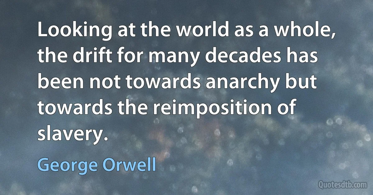 Looking at the world as a whole, the drift for many decades has been not towards anarchy but towards the reimposition of slavery. (George Orwell)