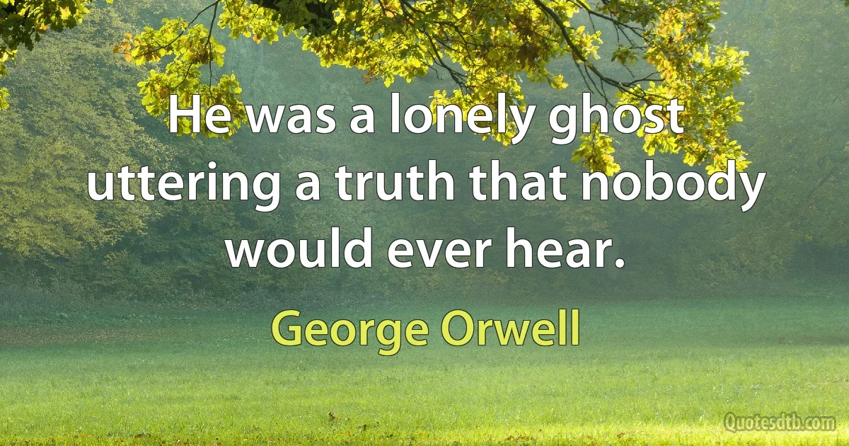 He was a lonely ghost uttering a truth that nobody would ever hear. (George Orwell)