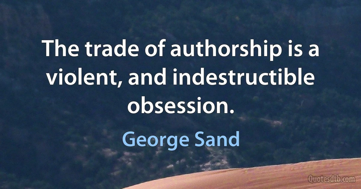 The trade of authorship is a violent, and indestructible obsession. (George Sand)