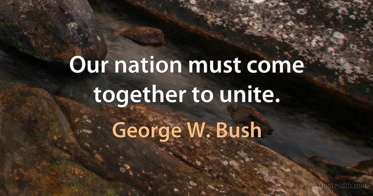 Our nation must come together to unite. (George W. Bush)