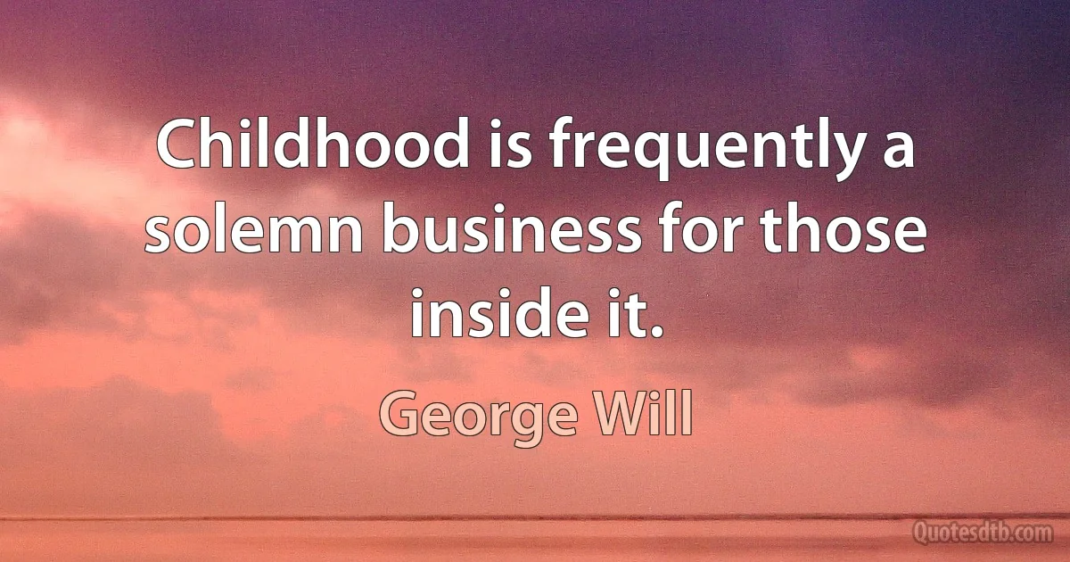 Childhood is frequently a solemn business for those inside it. (George Will)