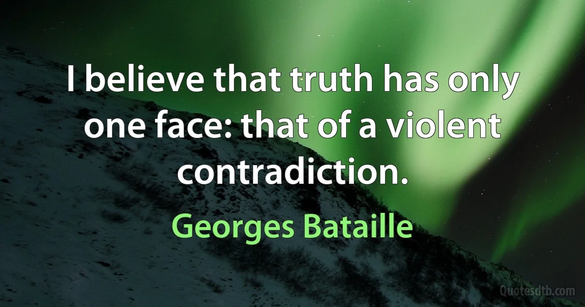 I believe that truth has only one face: that of a violent contradiction. (Georges Bataille)