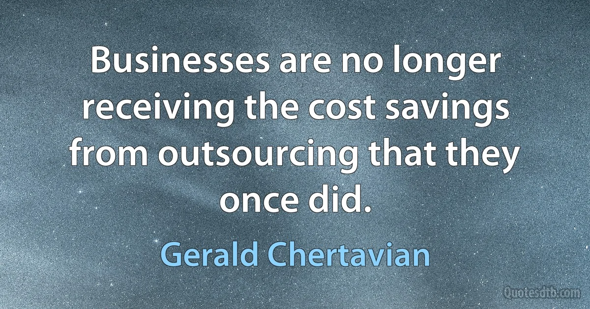 Businesses are no longer receiving the cost savings from outsourcing that they once did. (Gerald Chertavian)