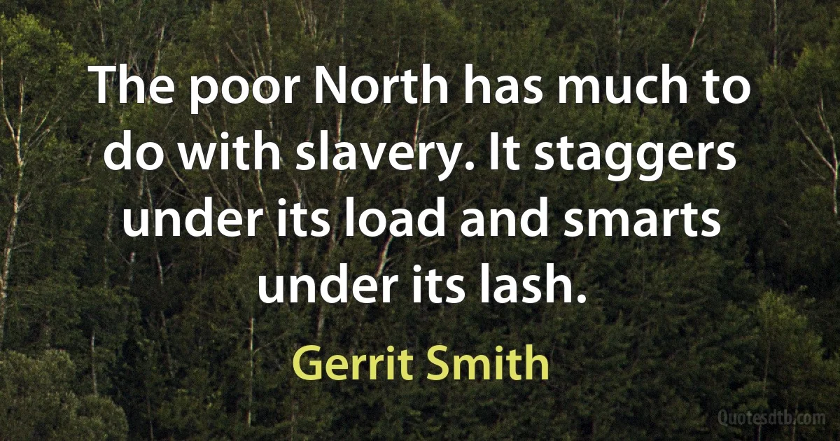 The poor North has much to do with slavery. It staggers under its load and smarts under its lash. (Gerrit Smith)