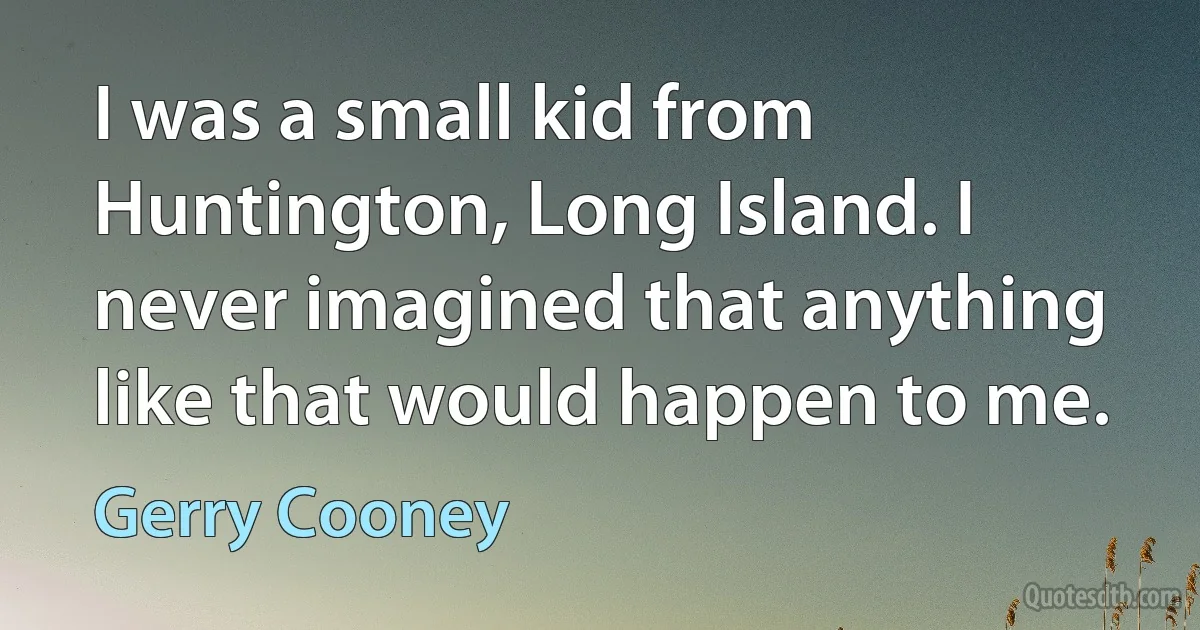 I was a small kid from Huntington, Long Island. I never imagined that anything like that would happen to me. (Gerry Cooney)