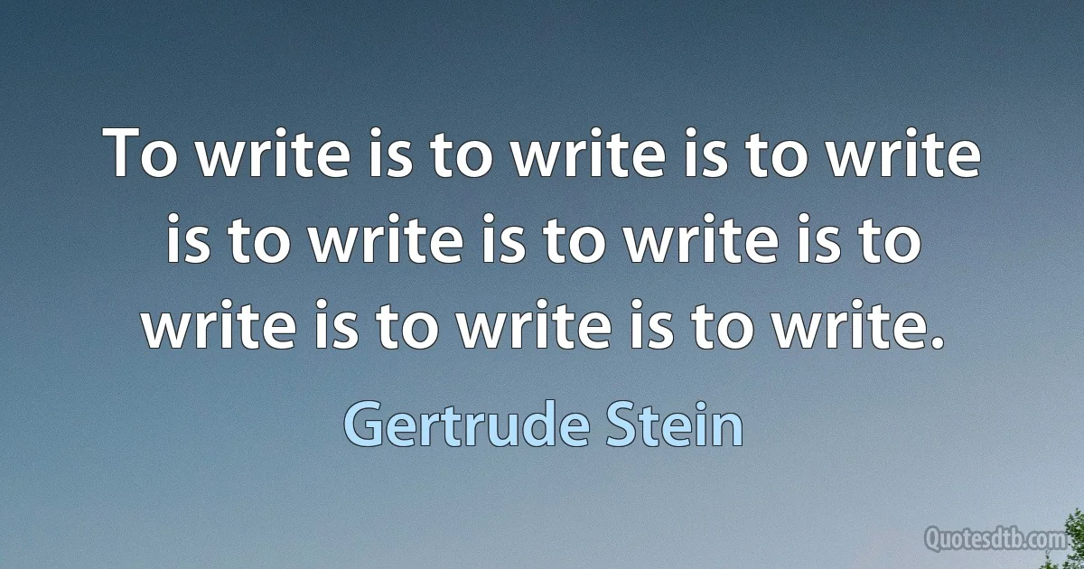 To write is to write is to write is to write is to write is to write is to write is to write. (Gertrude Stein)