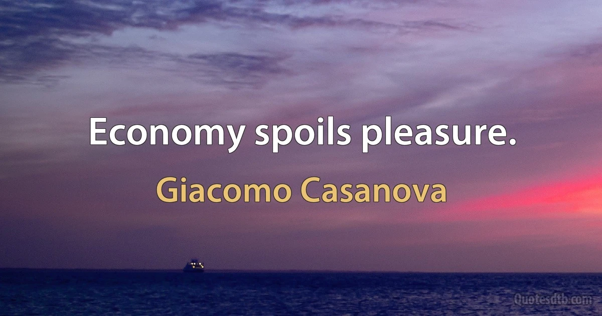 Economy spoils pleasure. (Giacomo Casanova)