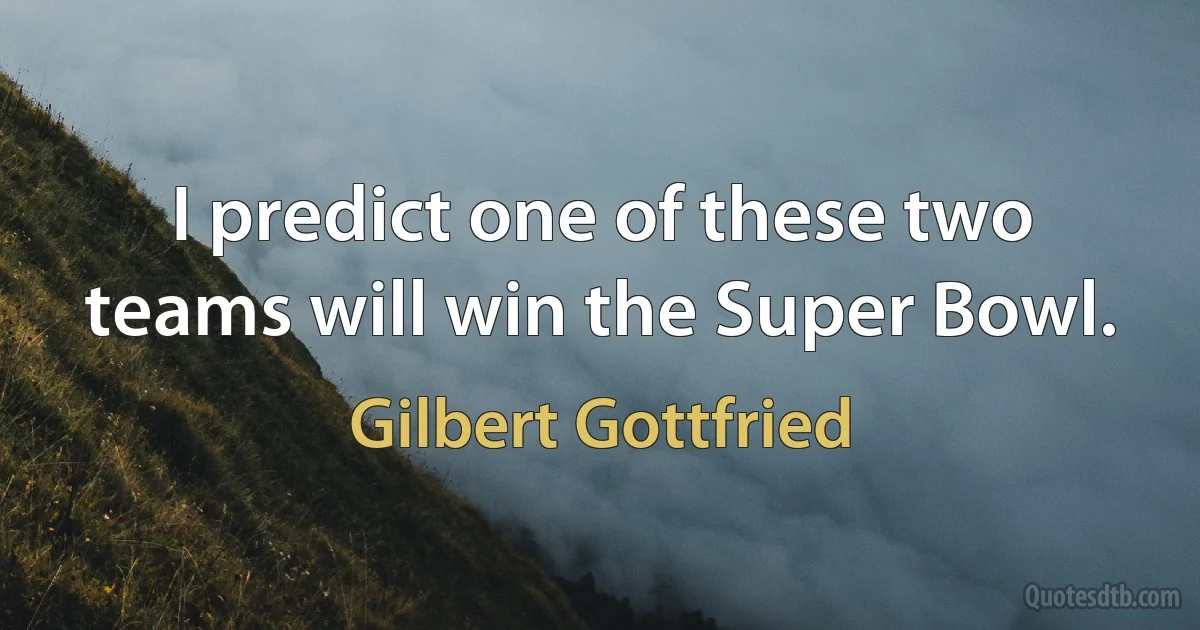 I predict one of these two teams will win the Super Bowl. (Gilbert Gottfried)