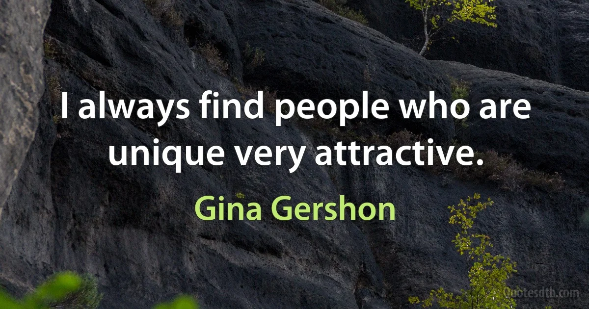 I always find people who are unique very attractive. (Gina Gershon)