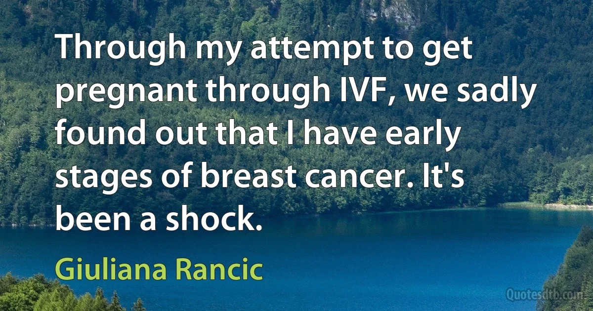 Through my attempt to get pregnant through IVF, we sadly found out that I have early stages of breast cancer. It's been a shock. (Giuliana Rancic)