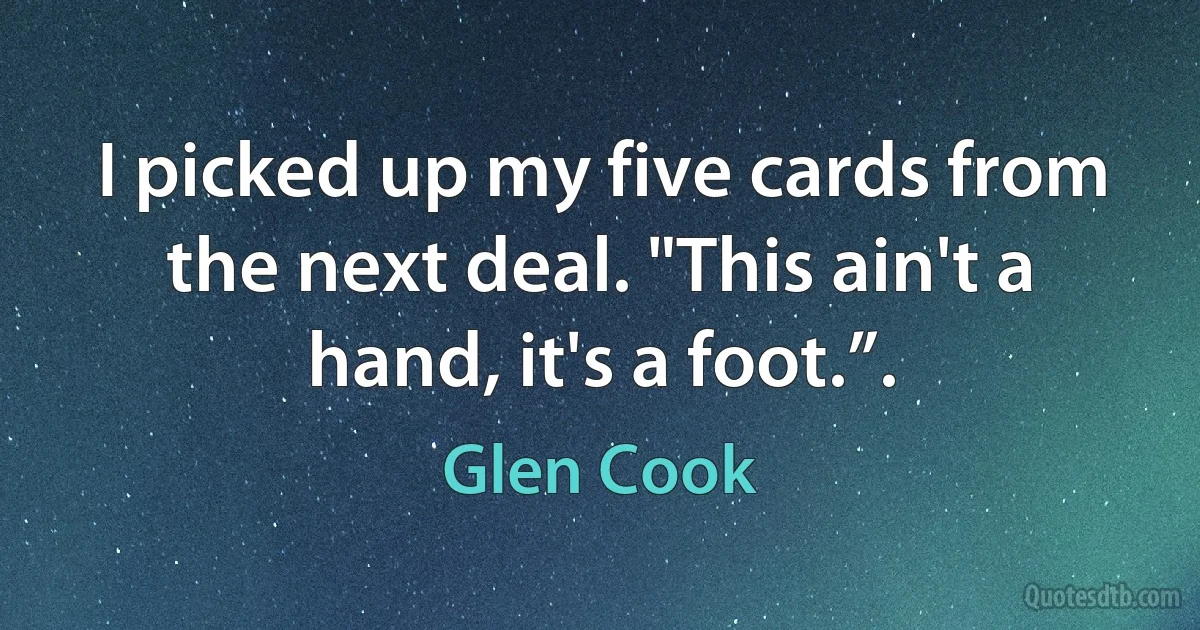 I picked up my five cards from the next deal. "This ain't a hand, it's a foot.”. (Glen Cook)