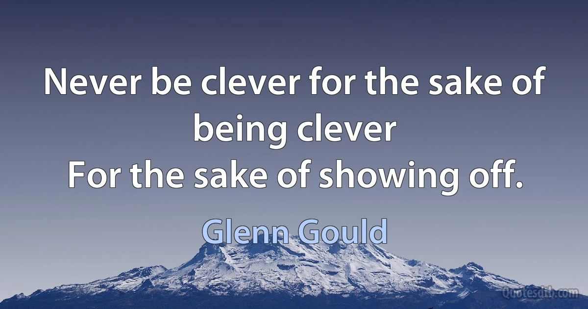 Never be clever for the sake of being clever
For the sake of showing off. (Glenn Gould)