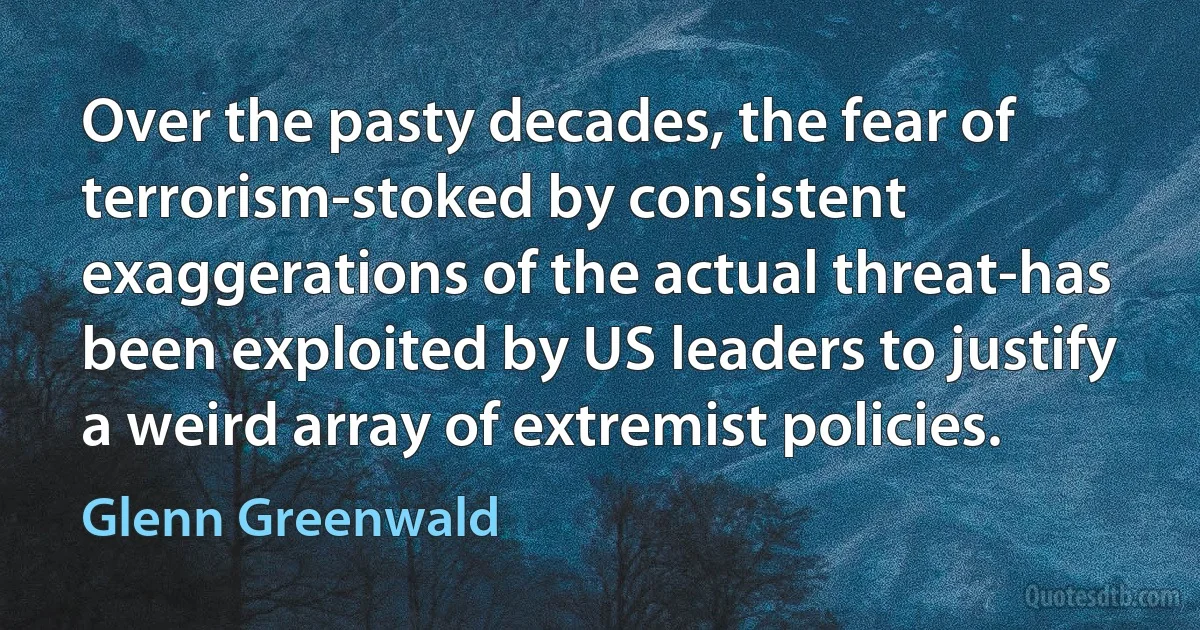 Over the pasty decades, the fear of terrorism-stoked by consistent exaggerations of the actual threat-has been exploited by US leaders to justify a weird array of extremist policies. (Glenn Greenwald)