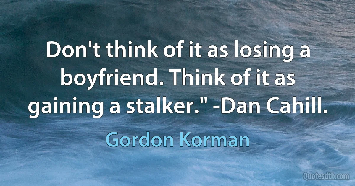 Don't think of it as losing a boyfriend. Think of it as gaining a stalker." -Dan Cahill. (Gordon Korman)