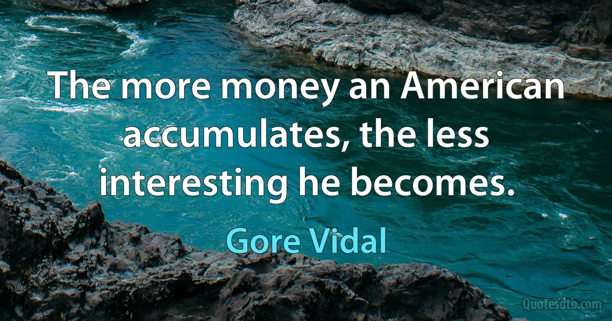 The more money an American accumulates, the less interesting he becomes. (Gore Vidal)