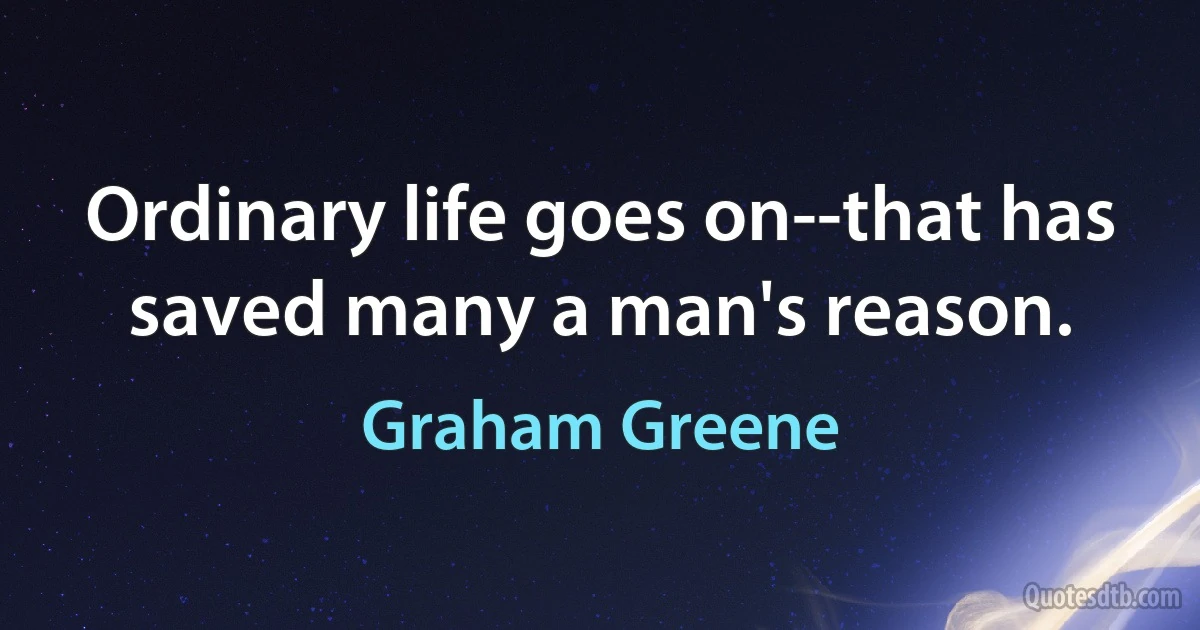 Ordinary life goes on--that has saved many a man's reason. (Graham Greene)