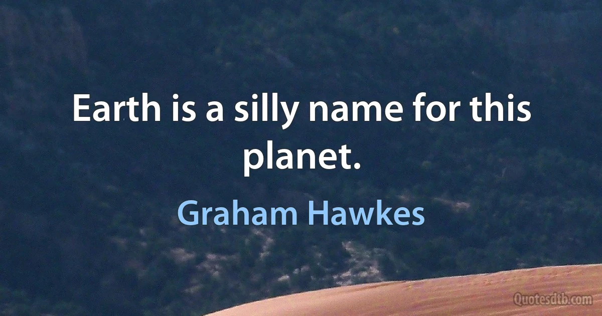 Earth is a silly name for this planet. (Graham Hawkes)