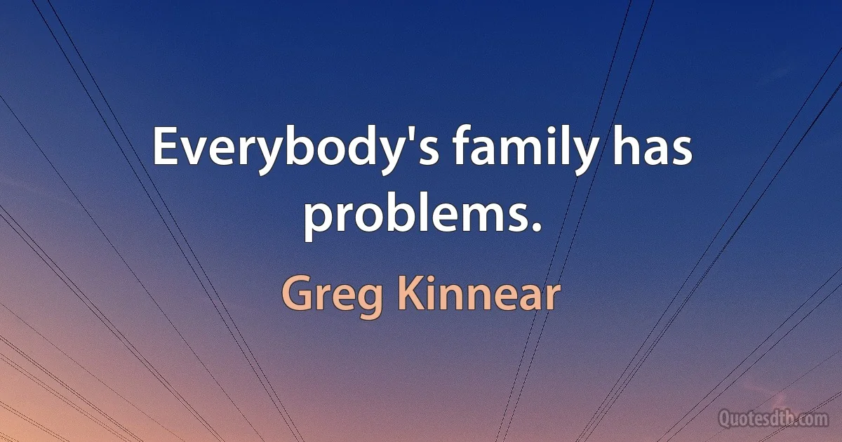 Everybody's family has problems. (Greg Kinnear)