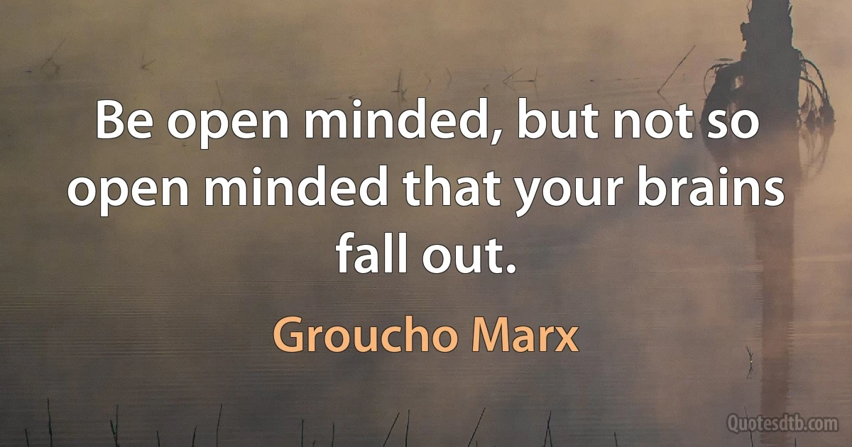 Be open minded, but not so open minded that your brains fall out. (Groucho Marx)