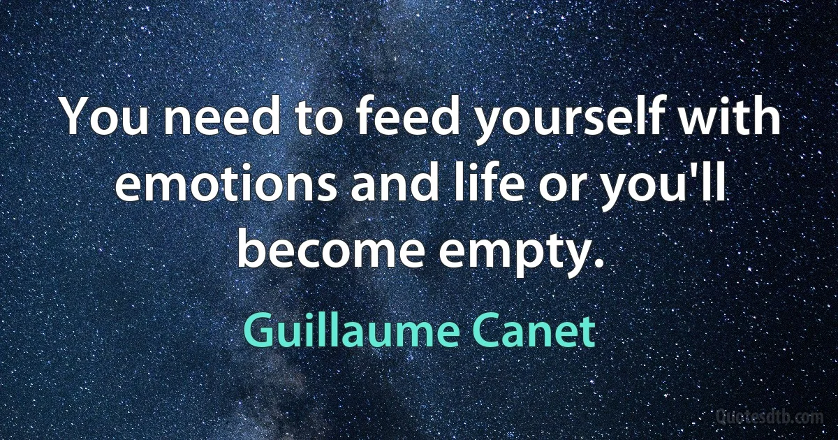 You need to feed yourself with emotions and life or you'll become empty. (Guillaume Canet)