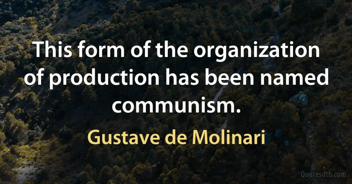 This form of the organization of production has been named communism. (Gustave de Molinari)