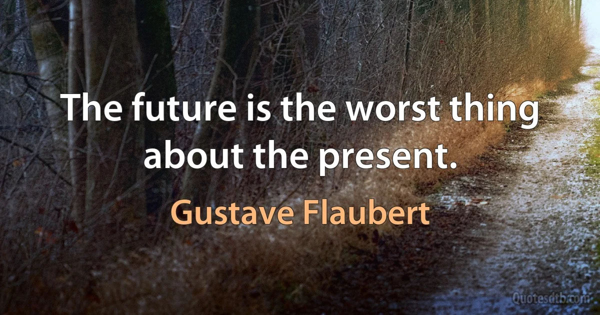 The future is the worst thing about the present. (Gustave Flaubert)