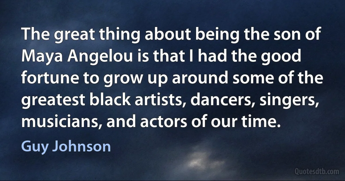 The great thing about being the son of Maya Angelou is that I had the good fortune to grow up around some of the greatest black artists, dancers, singers, musicians, and actors of our time. (Guy Johnson)