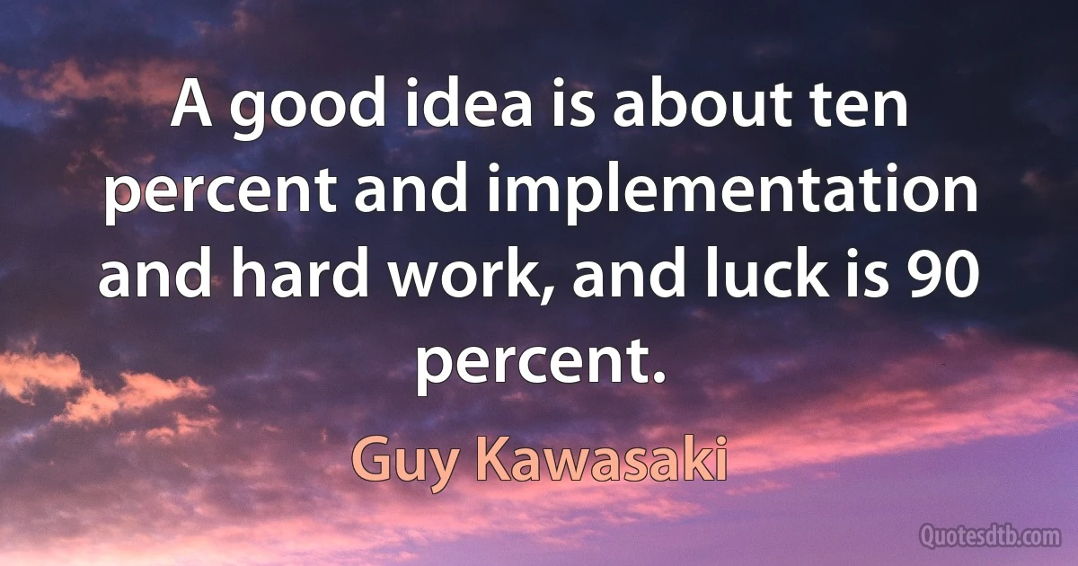 A good idea is about ten percent and implementation and hard work, and luck is 90 percent. (Guy Kawasaki)